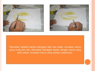 Warnakan terlebih dahulu bahagian latar dan objek. Gunakan warna
yang muda dan cair. Warnakan bahagian depan dengan warna yang
      lebih pekat. Gunakan berus yang bersaiz sederhana.
 
