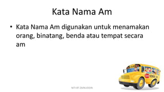 Kata Nama Am
• Kata Nama Am digunakan untuk menamakan
  orang, binatang, benda atau tempat secara
  am




               ...