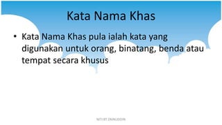 Kata Nama Khas
• Kata Nama Khas pula ialah kata yang
  digunakan untuk orang, binatang, benda atau
  tempat secara khusus
...