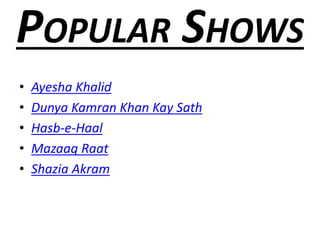 • Ayesha Khalid
• Dunya Kamran Khan Kay Sath
• Hasb-e-Haal
• Mazaaq Raat
• Shazia Akram
 