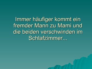 Immer häufiger kommt ein fremder Mann zu Mami und die beiden verschwinden im Schlafzimmer... 