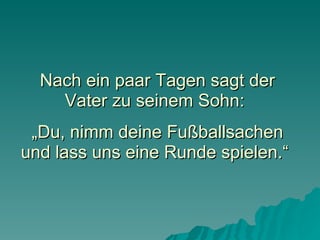   Nach ein paar Tagen sagt der Vater zu seinem Sohn:   „Du, nimm deine Fußballsachen und lass uns eine Runde spielen.“ 