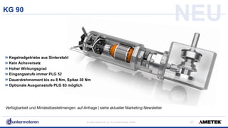 All rights reserved © Jul-18/ Dunkermotoren GmbH
NEUKG 90
!37
Kegelradgetriebe aus Sinterstahl
Kein Achsversatz
Hoher Wirkungsgrad
Eingangsstufe immer PLG 52
Dauerdrehmoment bis zu 8 Nm, Spitze 30 Nm
Optionale Ausgansstufe PLG 63 möglich
Verfügbarkeit und Mindestbestellmengen: auf Anfrage | siehe aktueller Marketing-Newsletter
 