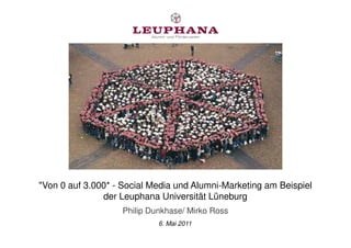 "Von 0 auf 3.000* - Social Media und Alumni-Marketing am Beispiel
               der Leuphana Universität Lüneburg
                   Philip Dunkhase/ Mirko Ross
                            6. Mai 2011
 