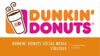 DUNKIN’ DONUTS SOCIAL MEDIA
STRATEGY
By Madison Hindo
6/5/2018
 