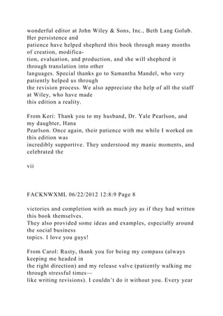 wonderful editor at John Wiley & Sons, Inc., Beth Lang Golub.
Her persistence and
patience have helped shepherd this book through many months
of creation, modifica-
tion, evaluation, and production, and she will shepherd it
through translation into other
languages. Special thanks go to Samantha Mandel, who very
patiently helped us through
the revision process. We also appreciate the help of all the staff
at Wiley, who have made
this edition a reality.
From Keri: Thank you to my husband, Dr. Yale Pearlson, and
my daughter, Hana
Pearlson. Once again, their patience with me while I worked on
this edition was
incredibly supportive. They understood my manic moments, and
celebrated the
vii
FACKNWXML 06/22/2012 12:8:9 Page 8
victories and completion with as much joy as if they had written
this book themselves.
They also provided some ideas and examples, especially around
the social business
topics. I love you guys!
From Carol: Rusty, thank you for being my compass (always
keeping me headed in
the right direction) and my release valve (patiently walking me
through stressful times—
like writing revisions). I couldn’t do it without you. Every year
 
