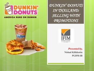 DUNKIN’ DONUTS
 IN THAILAND:
 SELLING WITH
  PROMOTIONS




         Presented by,
      Nishad Kilikkottu
             PGDM-IB
 