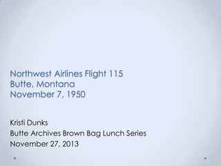 Northwest Airlines Flight 115
Butte, Montana
November 7, 1950
Kristi Dunks
Butte Archives Brown Bag Lunch Series
November 27, 2013

 