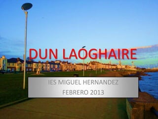 DUN LAOGHAIRE
  IES MIGUEL HERNANDEZ
       FEBRERO 2013
 