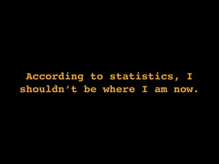 According to statistics, I
shouldn’t be where I am now.
 