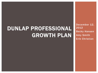 December 12,
DUNLAP PROFESSIONAL   2012
                      Becky Hansen
       GROWTH PLAN    Amy Smith
                      Erik Christian
 