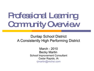 Professional Learning Community Overview Dunlap School District A Consistently High Performing District March - 2010 Becky Martin   School Improvement Consultant Cedar Rapids, IA [email_address] 