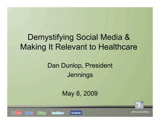 Demystifying Social Media &
Making It Relevant to Healthcare

       Dan Dunlop, President
            Jennings

           May 8, 2009
 