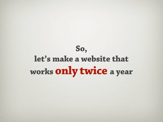 So,
 let’s make a website that
works only twice a year
 