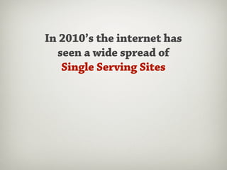 In 2010’s the internet has
  seen a wide spread of
   Single Serving Sites
 