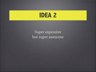 IDEA 2

 Super expensive
but super awesome
 