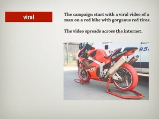 The campaign start with a viral video of a
viral   man on a red bike with gorgeous red tires.

        The video spreads across the internet.
 