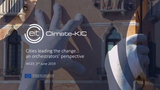 Cities leading the change…
an orchestrators’ perspective
WCEF, 3rd June 2019
EIT Climate-KIC is supported by the
EIT, a body of the European Union
 