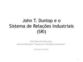 John T. Dunlop e o
Sistema de Relações Industriais
(SRI)
Prof. Marcelo Manzano
Aula da disciplina “Empresas e Relações Industriais”.
Novembro de 2013

1

 