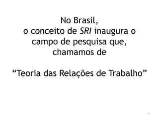No Brasil,
o conceito de SRI inaugura o
campo de pesquisa que,
chamamos de
“Teoria das Relações de Trabalho”

6

 