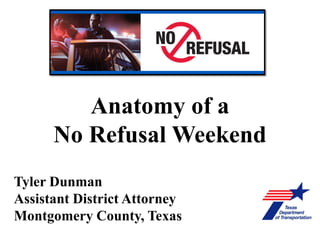 Anatomy of a
No Refusal Weekend
Tyler Dunman
Assistant District Attorney
Montgomery County, Texas
 