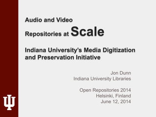 Audio and Video
Repositories at Scale
Indiana University’s Media Digitization
and Preservation Initiative
Jon Dunn
Indiana University Libraries
Open Repositories 2014
Helsinki, Finland
June 12, 2014
 