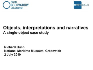 Objects, interpretations and narratives  A single-object case study  Richard Dunn National Maritime Museum, Greenwich 2 July 2010 