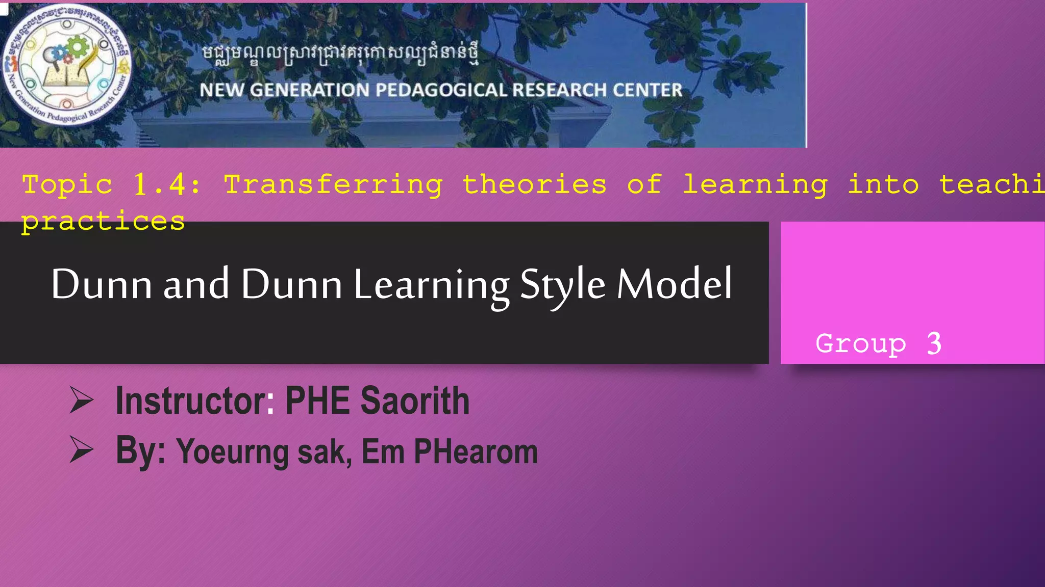 Dunnand DunnLearning Style Model
Instructor: PHE Saorith
By: Yoeurng sak, Em PHearom
Topic 1.4: Transferring theories of learning into teachi
practices
Group 3