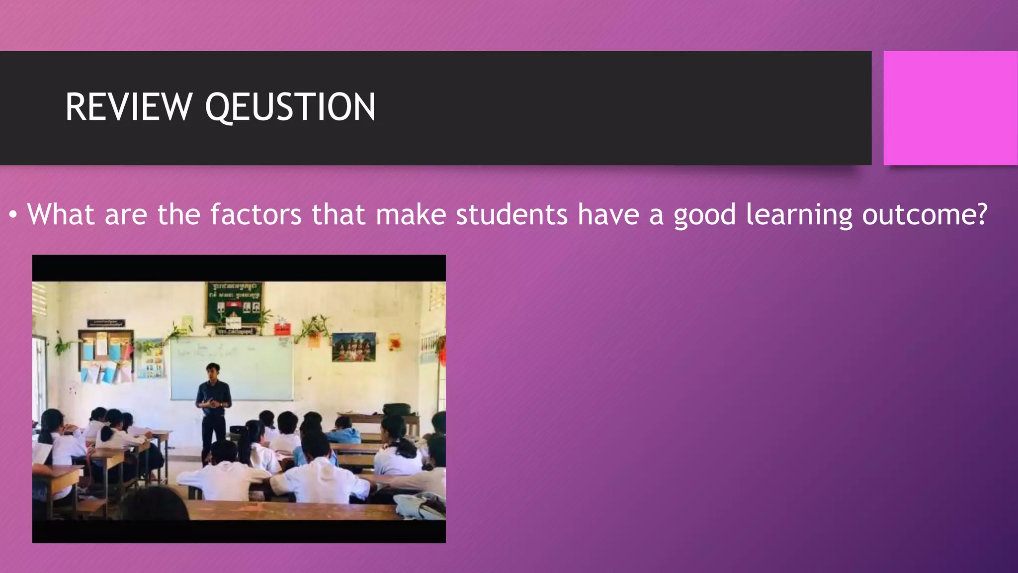 REVIEW QEUSTION
• What are the factors that make students have a good learning outcome?