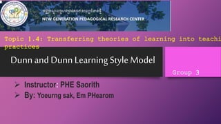 Dunnand DunnLearning Style Model
 Instructor: PHE Saorith
 By: Yoeurng sak, Em PHearom
Topic 1.4: Transferring theories of learning into teachi
practices
Group 3
 