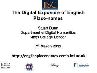 The Digital Exposure of English
         Place-names
             Stuart Dunn
    Department of Digital Humanities
        Kings College London

            7th March 2012

http://englishplacenames.cerch.kcl.ac.uk
 