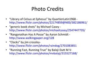 Photo Credits “ Library of Celsus at Ephesus” by QuartierLatin1968 -  http://www.flickr.com/photos/22174859@N00/382186961/ “ generic book shots” by Michael Casey -  http://www.flickr.com/photos/michaelcasey/2547447735/ “ Ranganathan Has A Posse” by Aaron Schmidt -  http://www.walkingpaper.org/128 “ Clocks” by jim crossley-  http://www.flickr.com/photos/raindog/2701083851 “ Running Fast, Running True” by Balaji Dutt M V-  http://www.flickr.com/photos/mvbalaji/315527168/ 