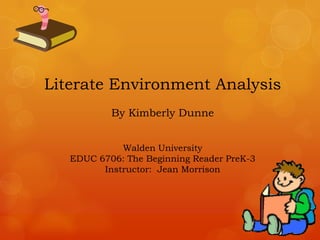 Literate Environment Analysis
           By Kimberly Dunne


             Walden University
   EDUC 6706: The Beginning Reader PreK-3
         Instructor: Jean Morrison
 