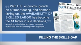 FILLING THE SKILLS GAP
With U.S. economic growth
on a firmer footing, and demand
ticking up, the AVAILABILITY OF
SKILLED LABOR has become
the #1 factor in site decisions,
according to the latest survey of company
executives by Area Development magazine.
 