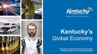 Presented by Erik Dunnigan, Deputy Secretary
Kentucky Cabinet for Economic Development
Kentucky’s
Global Economy
 