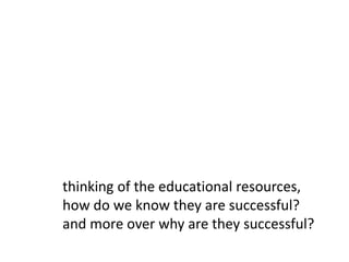 thinking of the educational resources, how do we know they are successful? and more over why are they successful?