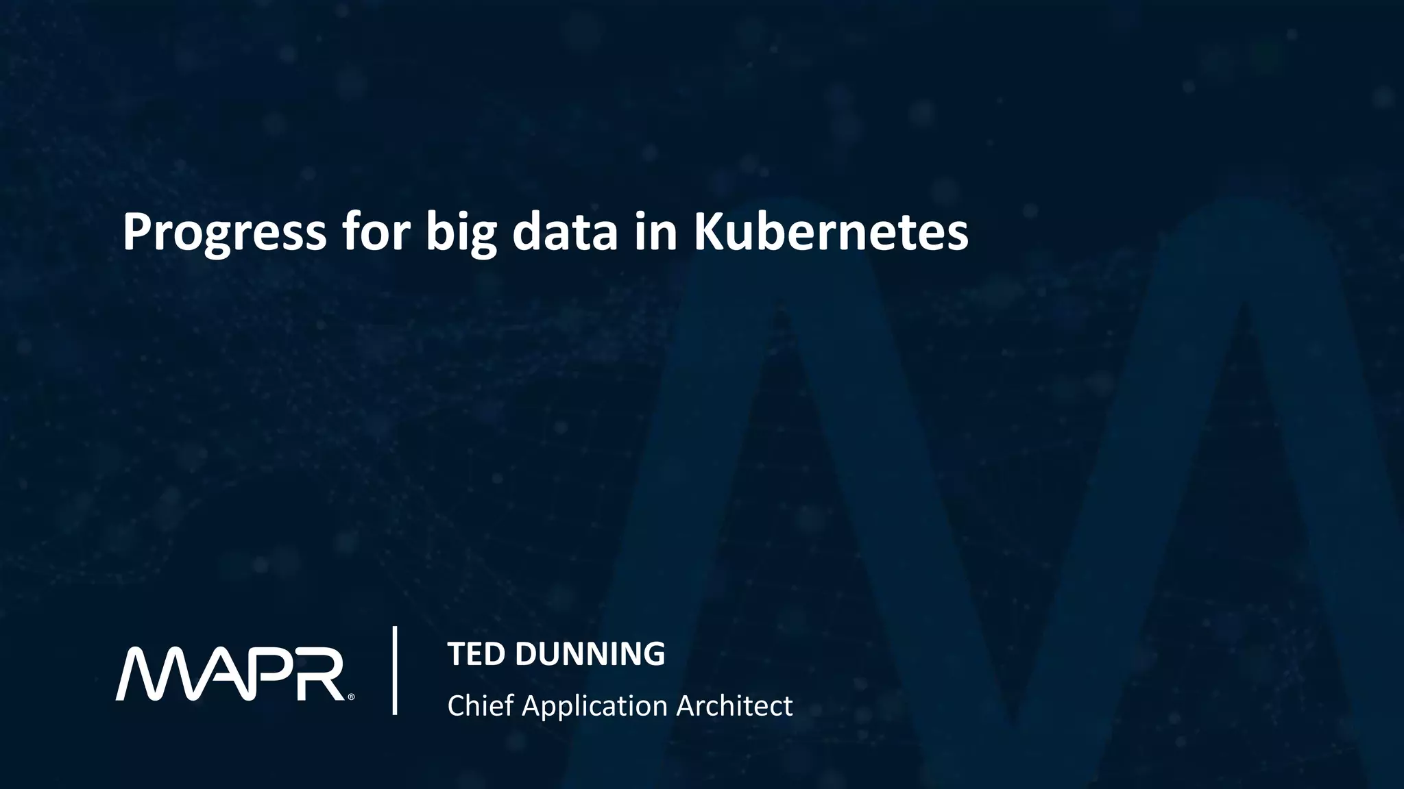 Progress for big data in Kubernetes
TED DUNNING
Chief Application Architect
 