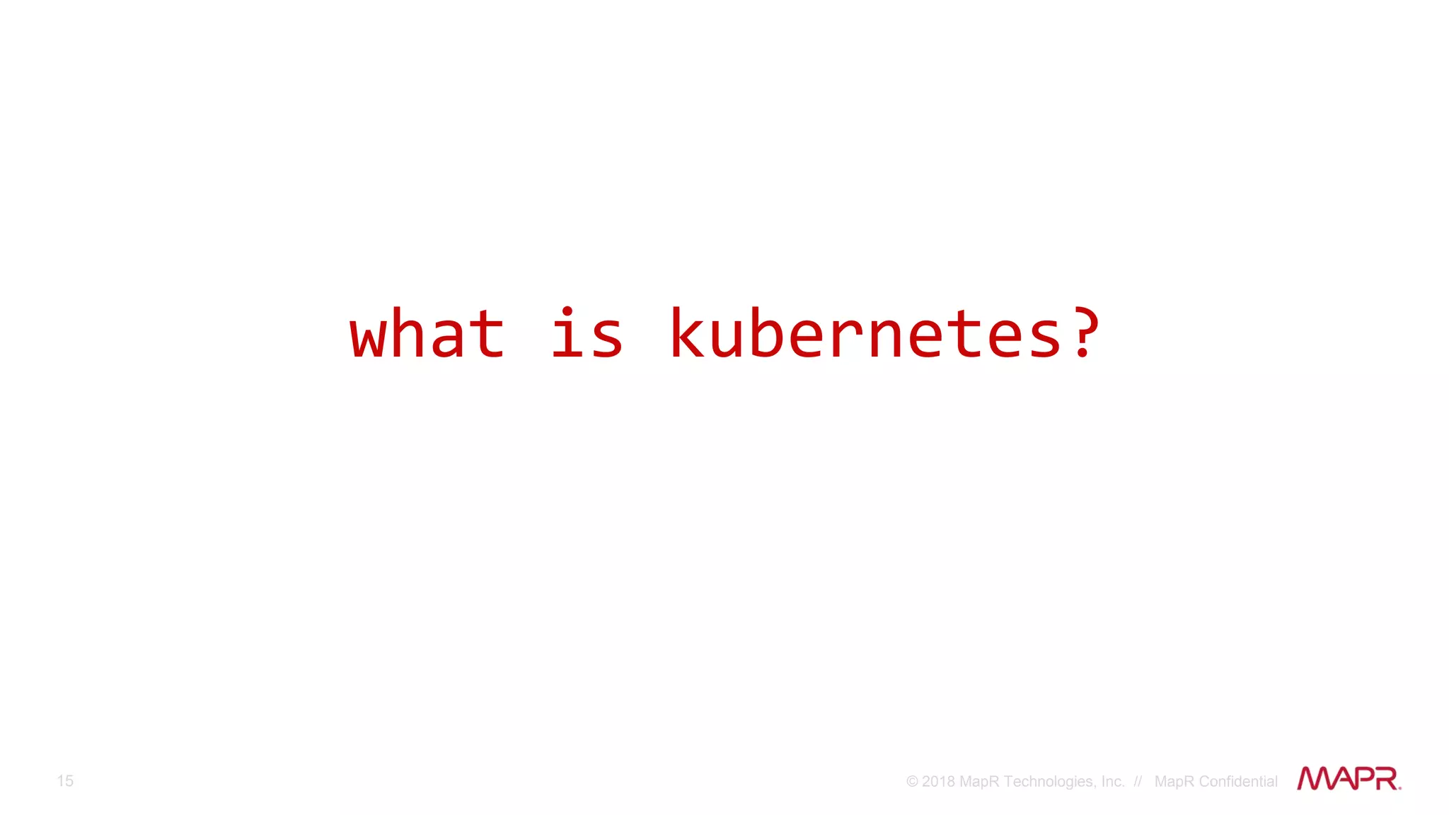 15 © 2018 MapR Technologies, Inc. // MapR Confidential
what is kubernetes?
 
