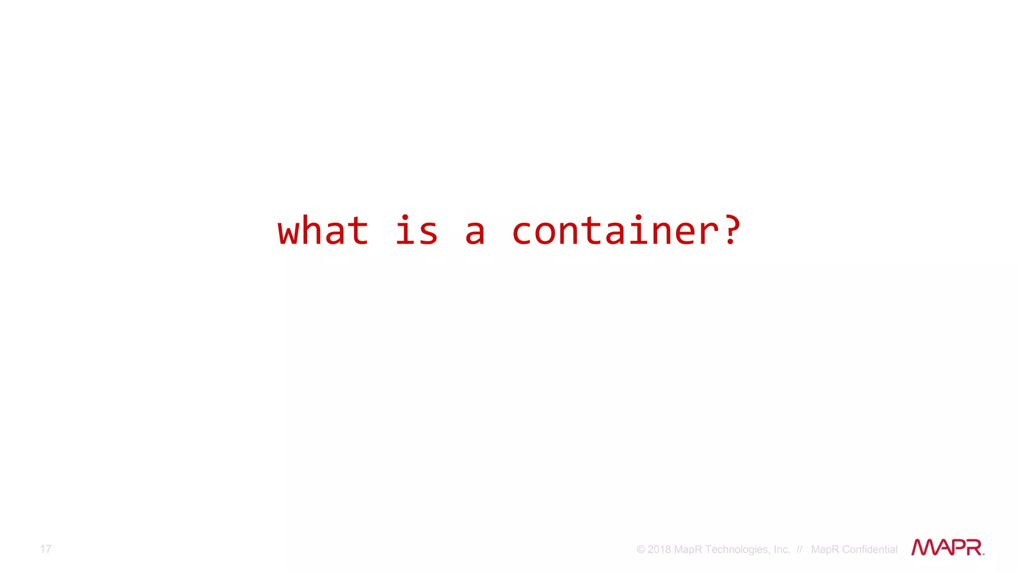 17 © 2018 MapR Technologies, Inc. // MapR Confidential
what is a container?
 