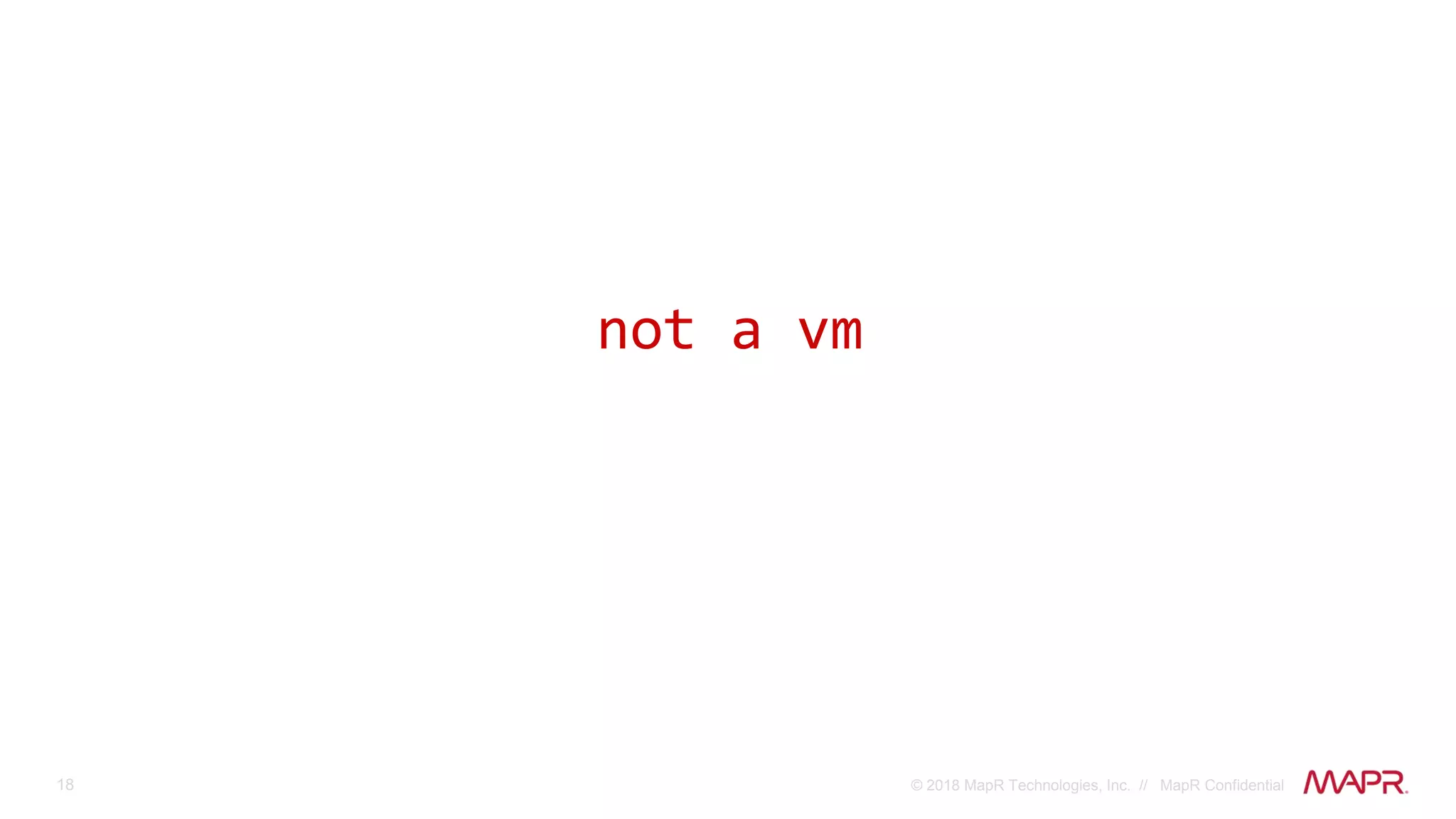 18 © 2018 MapR Technologies, Inc. // MapR Confidential
not a vm
 