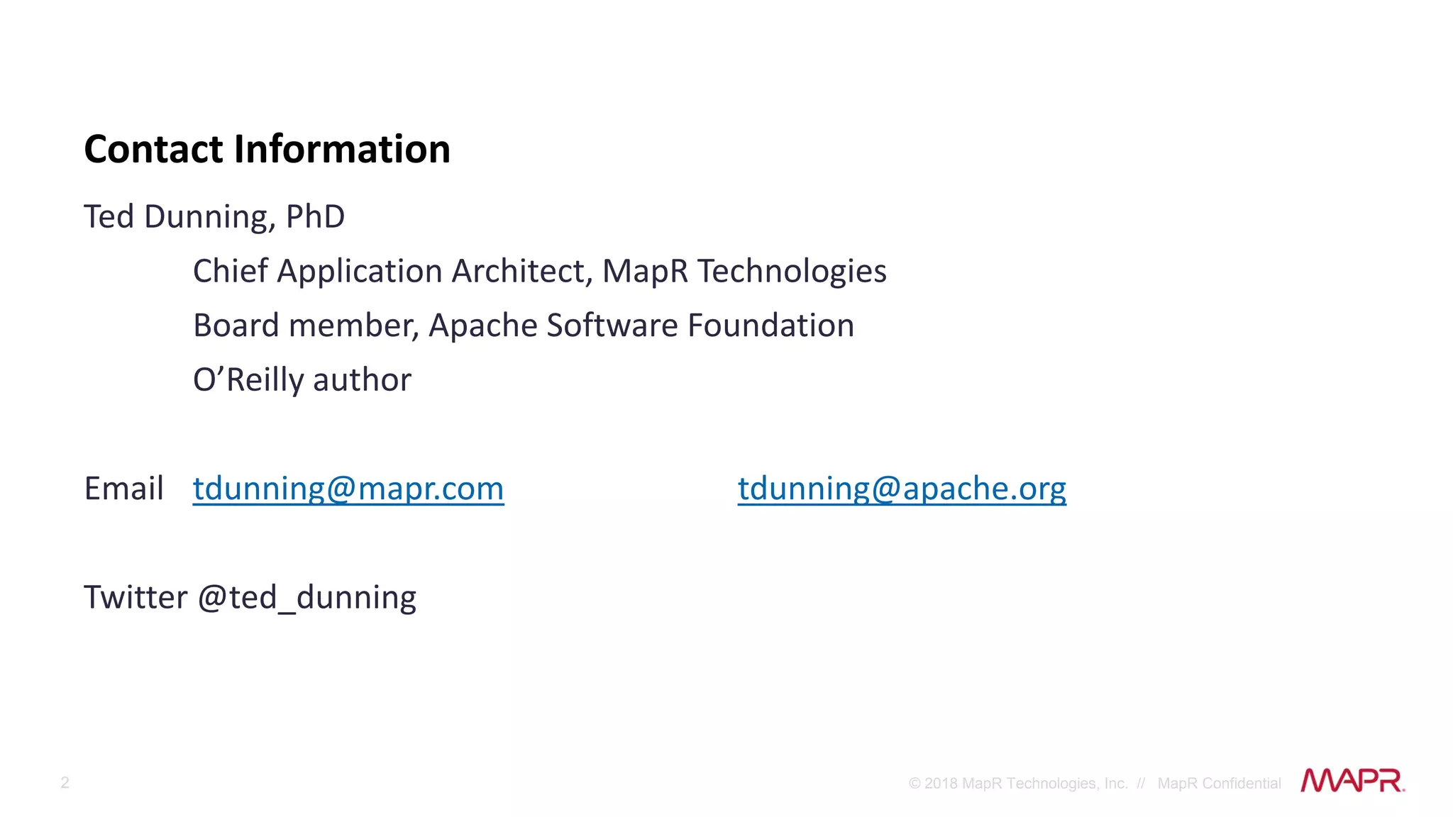 2 © 2018 MapR Technologies, Inc. // MapR Confidential
Ted Dunning, PhD
Chief Application Architect, MapR Technologies
Board member, Apache Software Foundation
O’Reilly author
Email tdunning@mapr.com tdunning@apache.org
Twitter @ted_dunning
Contact Information
 