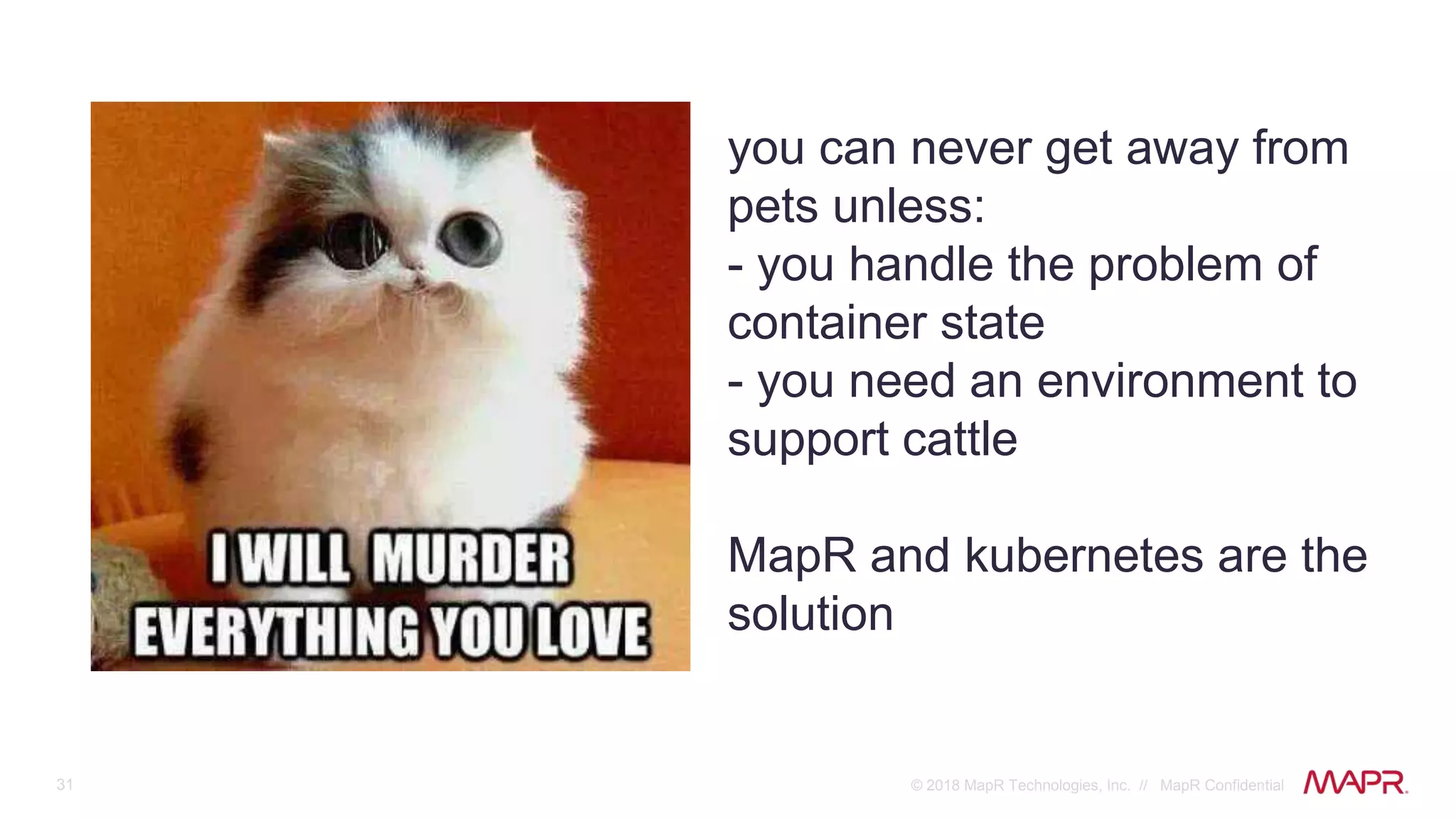 31 © 2018 MapR Technologies, Inc. // MapR Confidential
you can never get away from
pets unless:
- you handle the problem of
container state
- you need an environment to
support cattle
MapR and kubernetes are the
solution
 