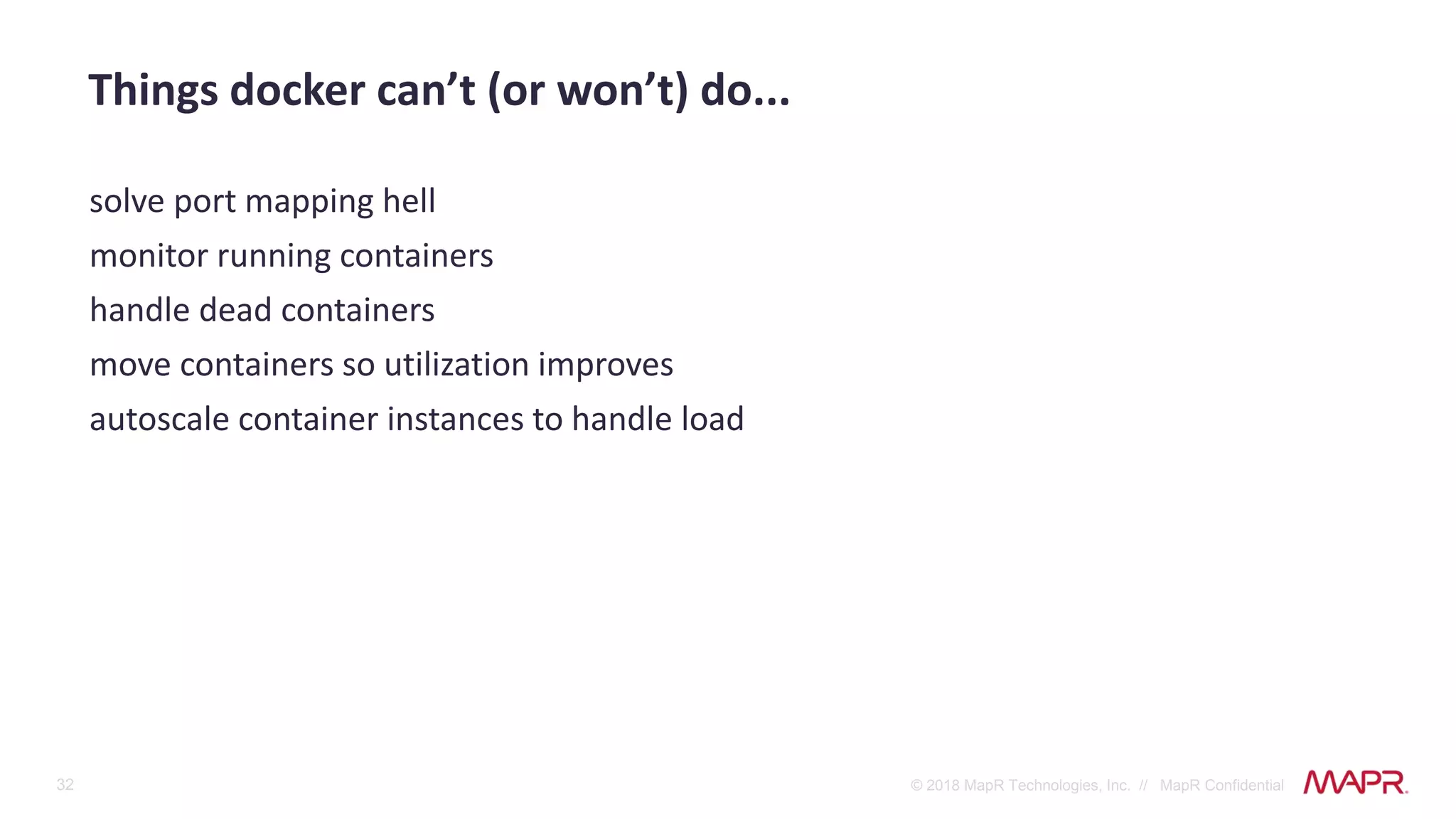 32 © 2018 MapR Technologies, Inc. // MapR Confidential
solve port mapping hell
monitor running containers
handle dead containers
move containers so utilization improves
autoscale container instances to handle load
Things docker can’t (or won’t) do...
 
