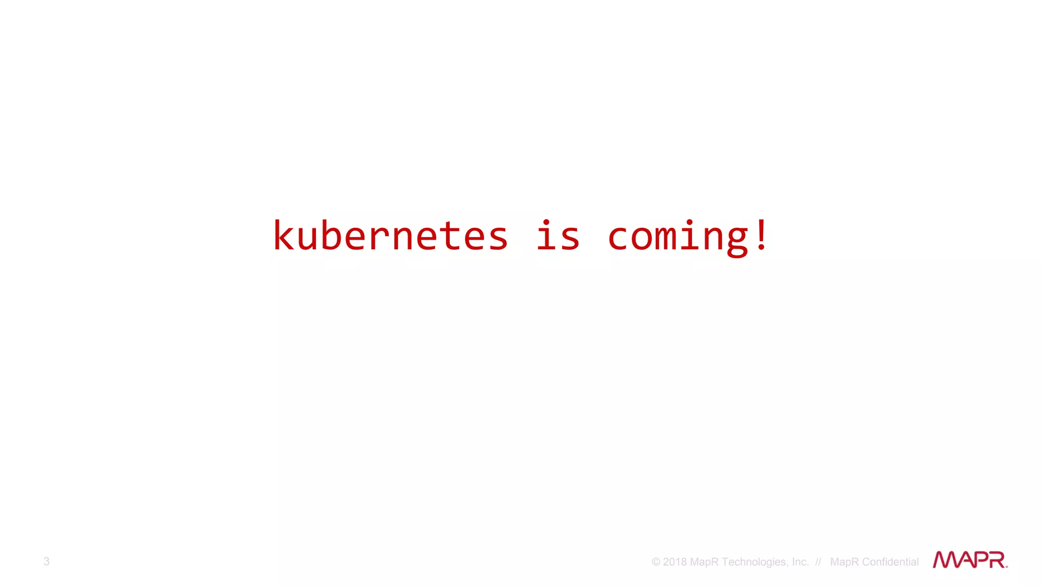 3 © 2018 MapR Technologies, Inc. // MapR Confidential
kubernetes is coming!
 