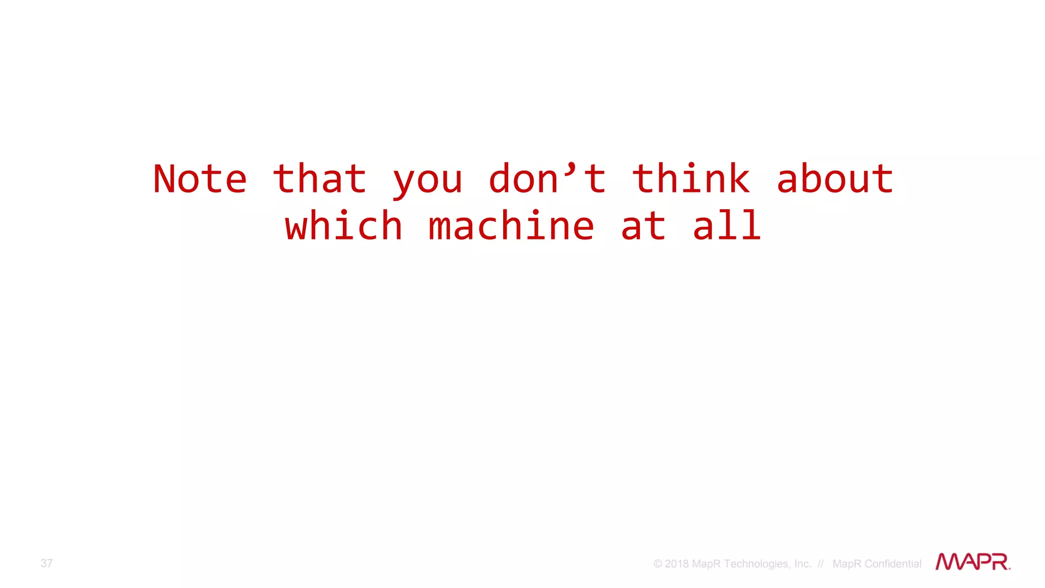 37 © 2018 MapR Technologies, Inc. // MapR Confidential
Note that you don’t think about
which machine at all
 