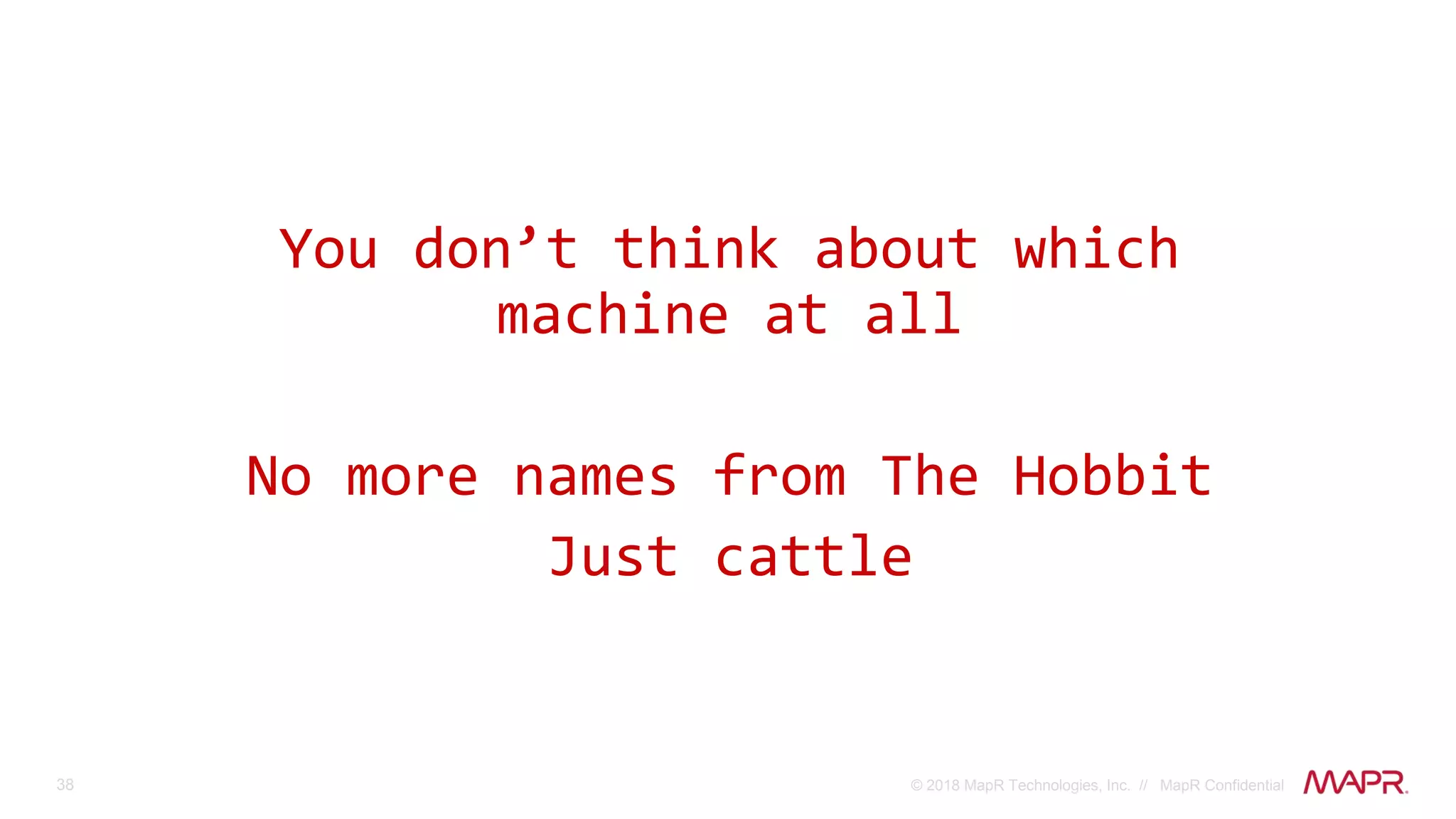 38 © 2018 MapR Technologies, Inc. // MapR Confidential
You don’t think about which
machine at all
No more names from The Hobbit
Just cattle
 