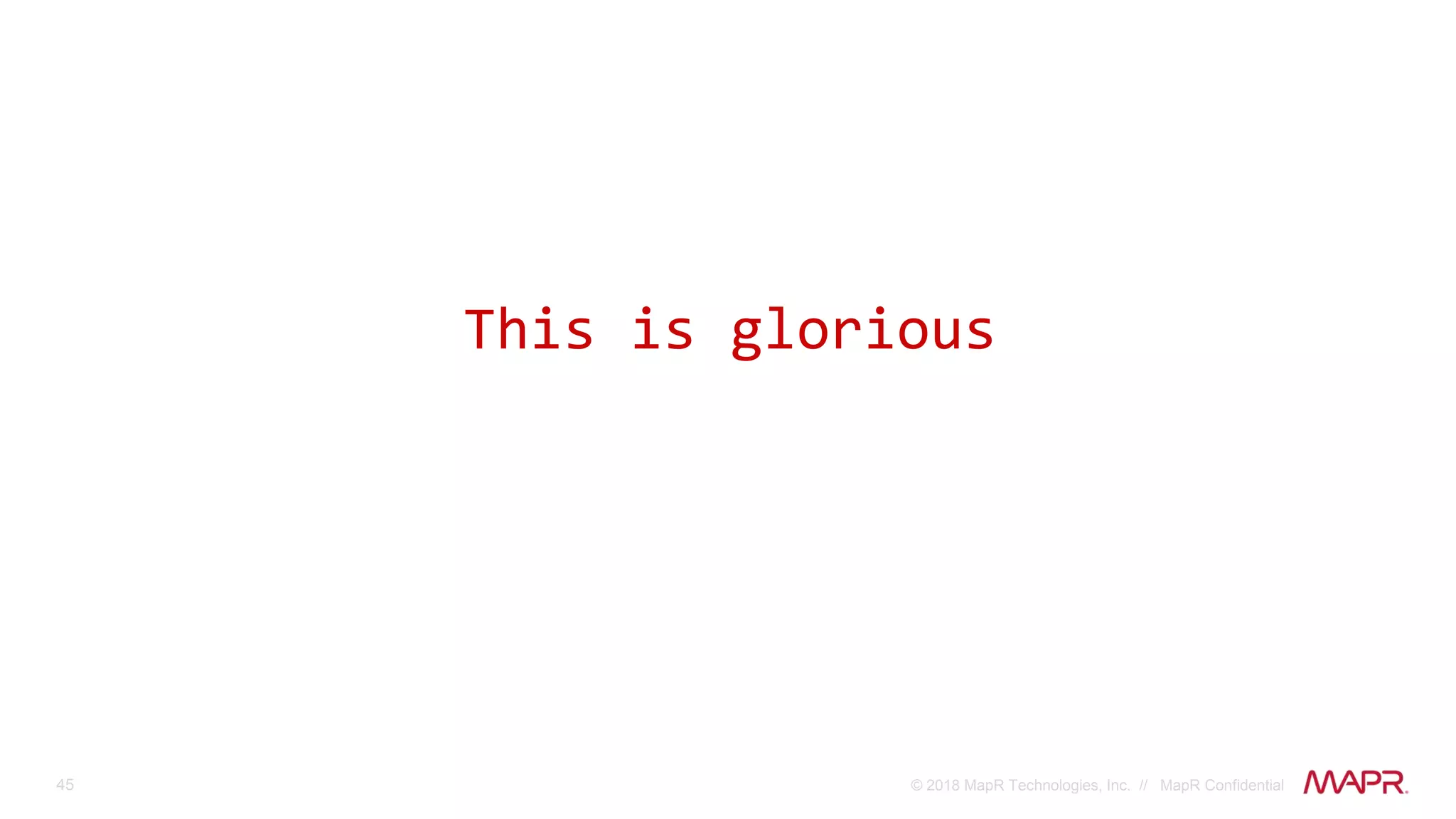 45 © 2018 MapR Technologies, Inc. // MapR Confidential
This is glorious
 