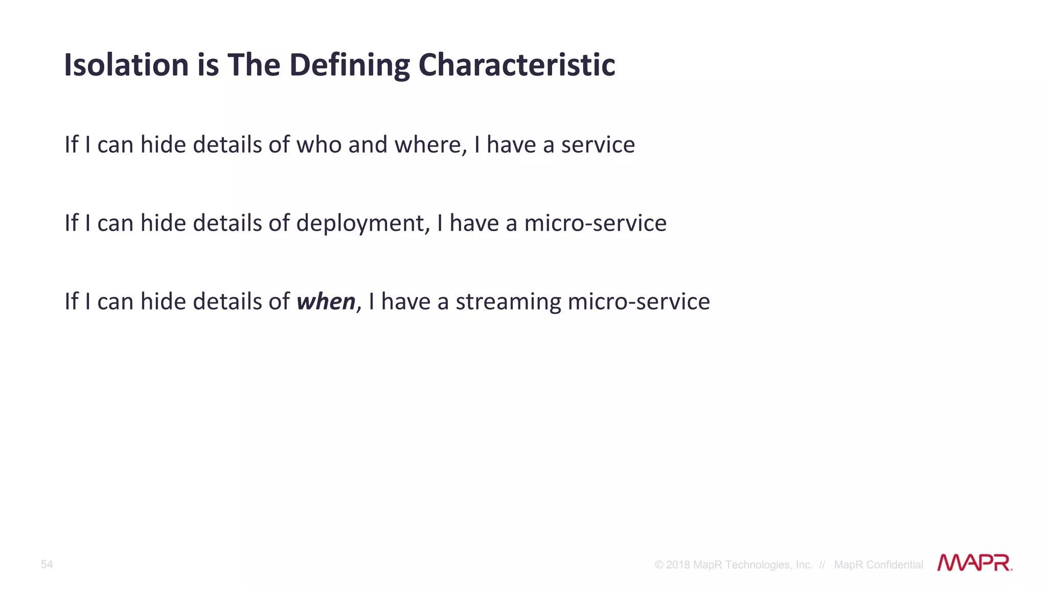 54 © 2018 MapR Technologies, Inc. // MapR Confidential
If I can hide details of who and where, I have a service
If I can hide details of deployment, I have a micro-service
If I can hide details of when, I have a streaming micro-service
Isolation is The Defining Characteristic
 