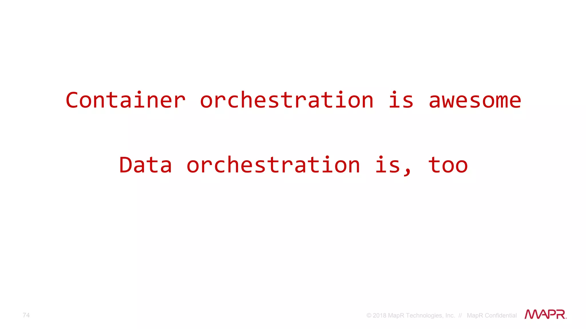74 © 2018 MapR Technologies, Inc. // MapR Confidential
Container orchestration is awesome
Data orchestration is, too
 
