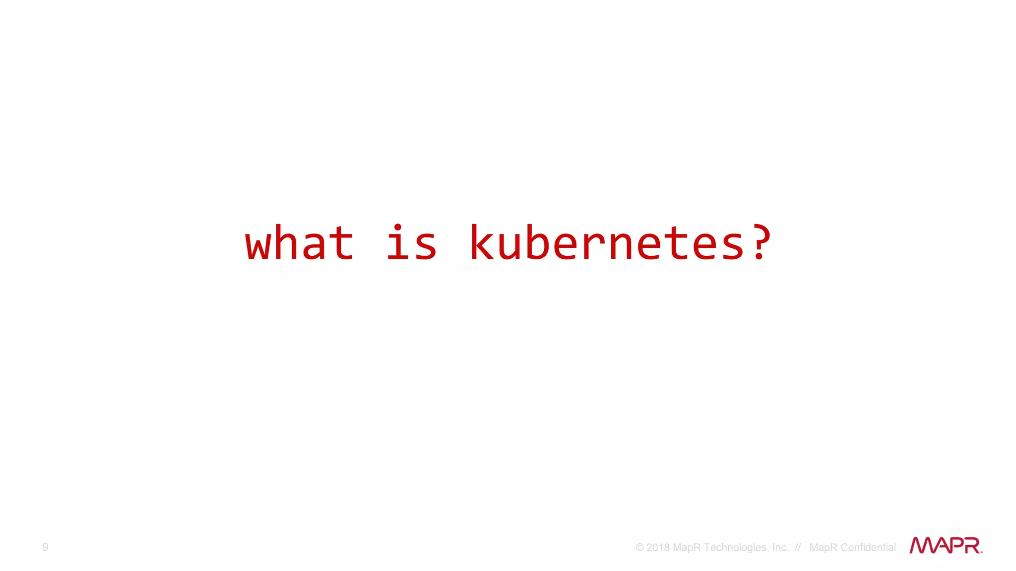 9 © 2018 MapR Technologies, Inc. // MapR Confidential
what is kubernetes?
 